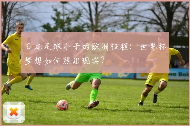 日本足球小子的欧洲征程：世界杯梦想如何照进现实？