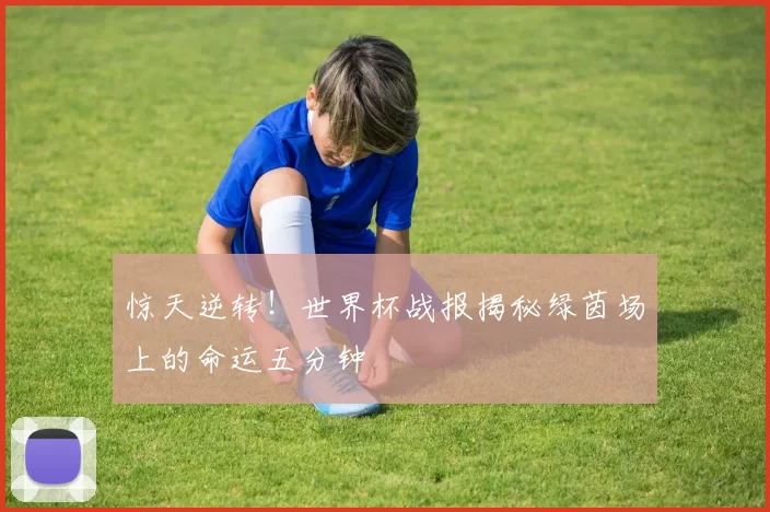 惊天逆转！世界杯战报揭秘绿茵场上的命运五分钟