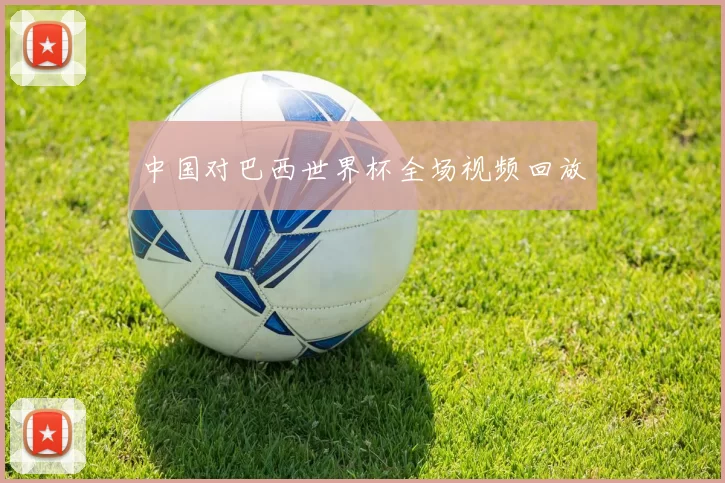 中国对巴西世界杯全场视频回放