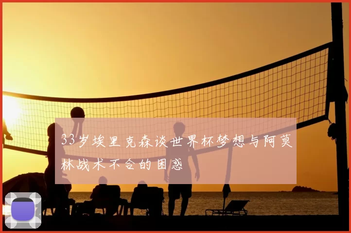 33岁埃里克森谈世界杯梦想与阿莫林战术不合的困惑