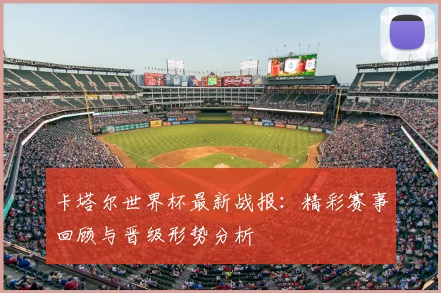卡塔尔世界杯最新战报：精彩赛事回顾与晋级形势分析
