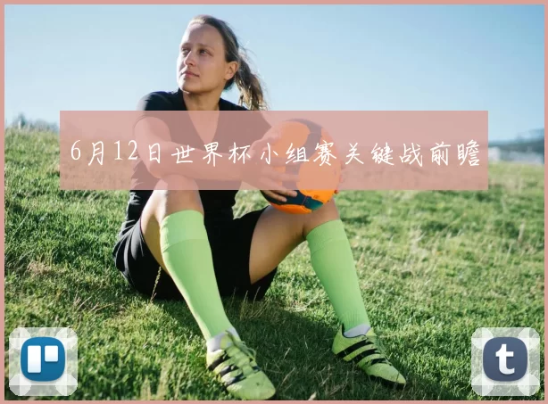 6月12日世界杯小组赛关键战前瞻