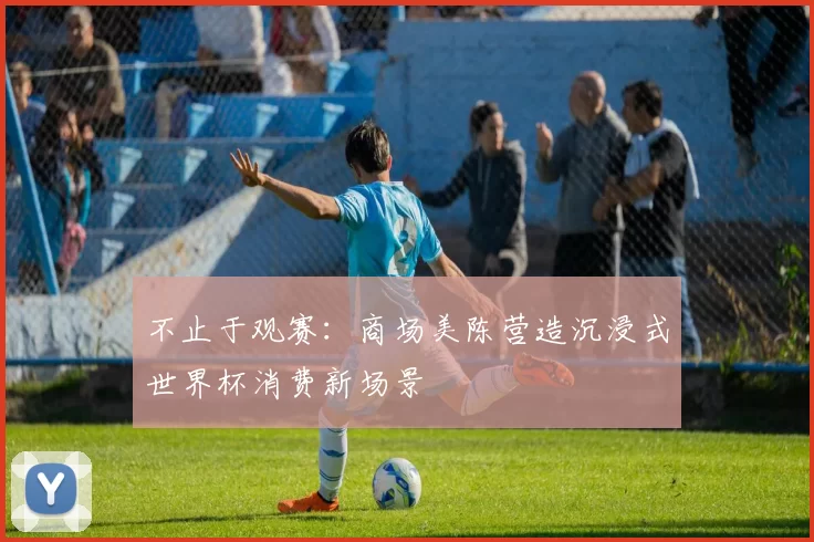 不止于观赛：商场美陈营造沉浸式世界杯消费新场景