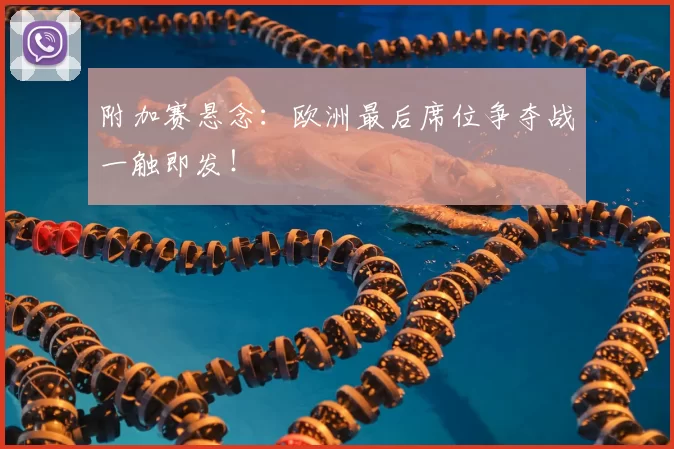 附加赛悬念：欧洲最后席位争夺战一触即发！