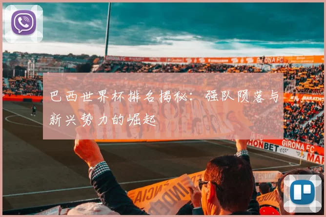 巴西世界杯排名揭秘：强队陨落与新兴势力的崛起