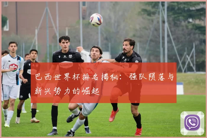 巴西世界杯排名揭秘：强队陨落与新兴势力的崛起