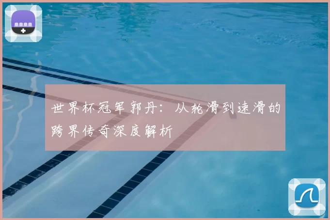 世界杯冠军郭丹：从轮滑到速滑的跨界传奇深度解析