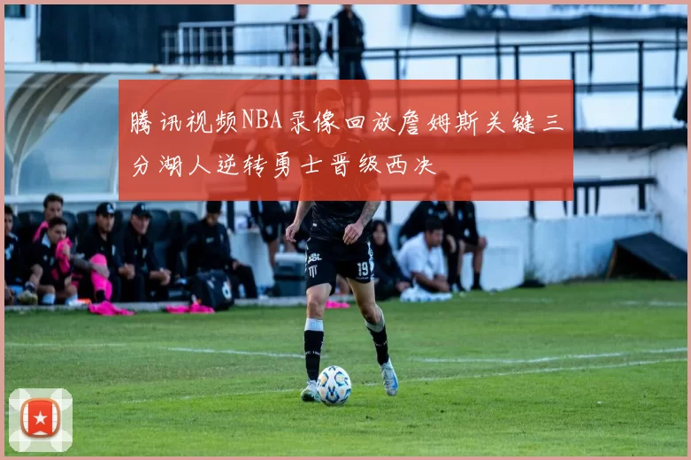 腾讯视频NBA录像回放詹姆斯关键三分湖人逆转勇士晋级西决