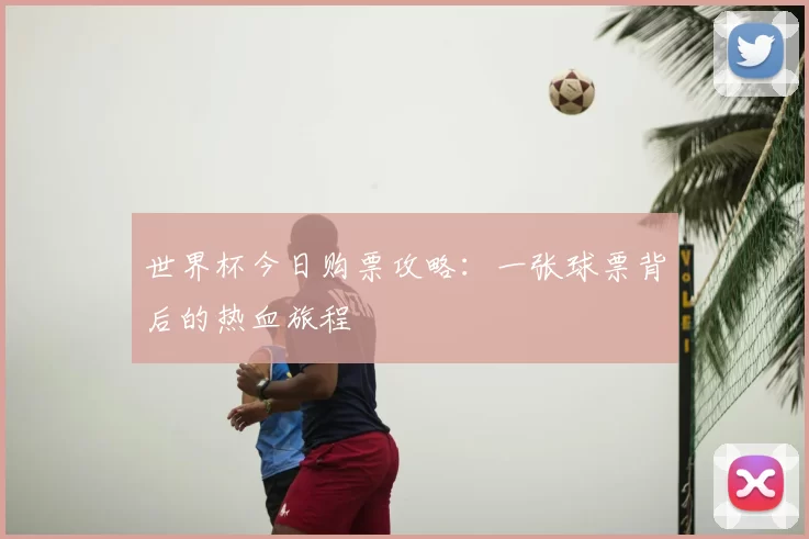 世界杯今日购票攻略：一张球票背后的热血旅程