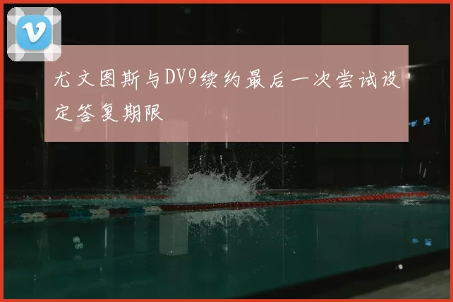 尤文图斯与DV9续约最后一次尝试设定答复期限