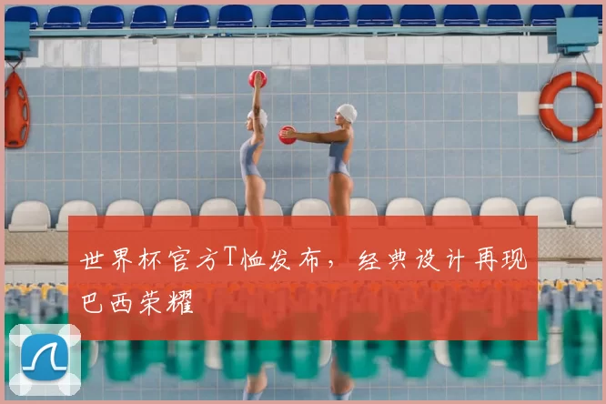 世界杯官方T恤发布，经典设计再现巴西荣耀