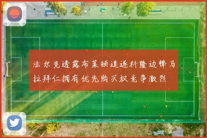法尔克透露布莱顿追逐科隆边锋马拉拜仁拥有优先购买权竞争激烈
