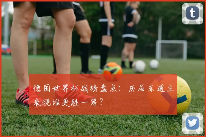 德国世界杯战绩盘点：历届东道主表现谁更胜一筹？