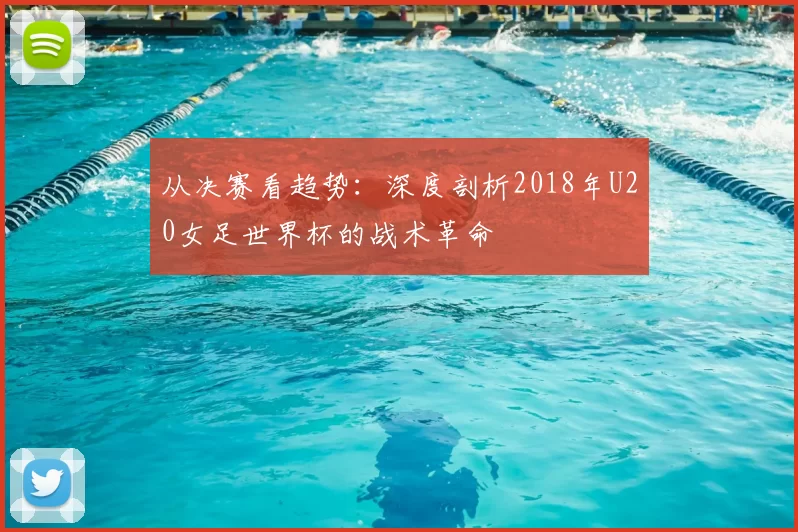 从决赛看趋势:深度剖析2018年U20女足世界杯的战术革命