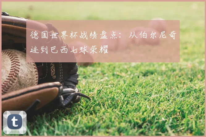德国世界杯战绩盘点：从伯尔尼奇迹到巴西七球荣耀