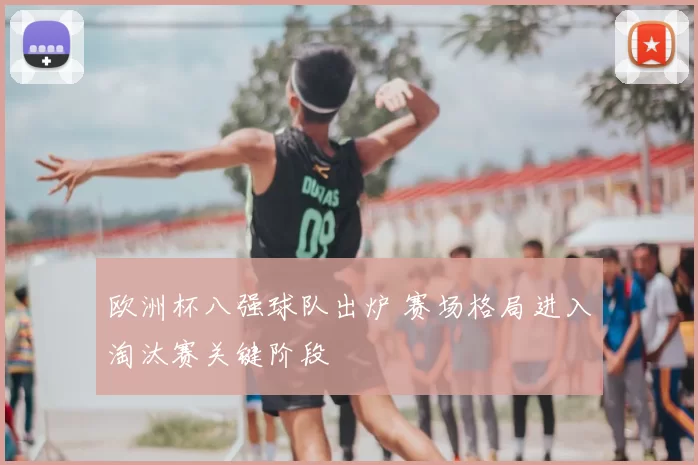 欧洲杯八强球队出炉 赛场格局进入淘汰赛关键阶段
