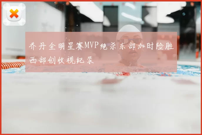 乔丹全明星赛MVP绝杀东部加时险胜西部创收视纪录