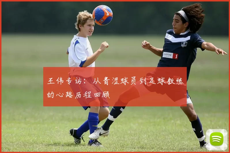 王伟专访：从青涩球员到足球教练的心路历程回顾