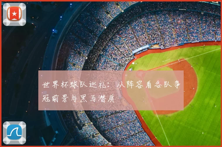 世界杯球队巡礼：从阵容看各队争冠前景与黑马潜质