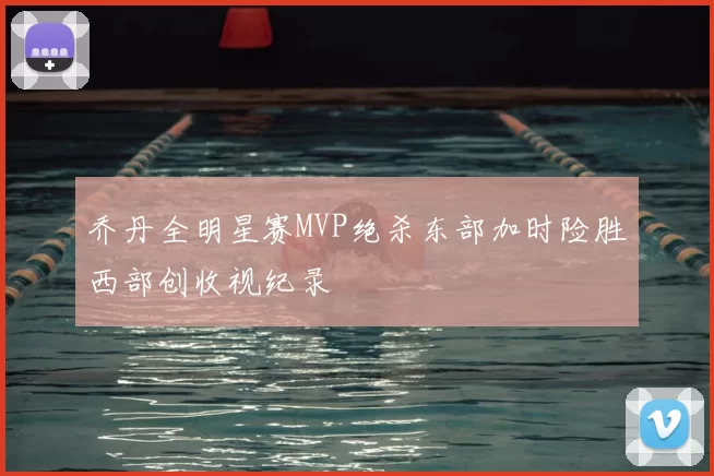 乔丹全明星赛MVP绝杀东部加时险胜西部创收视纪录