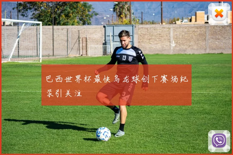 巴西世界杯最快乌龙球创下赛场纪录引关注