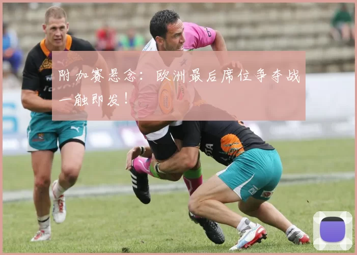 附加赛悬念:欧洲最后席位争夺战一触即发!