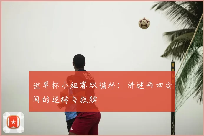 世界杯小组赛双循环：讲述两回合间的逆转与救赎