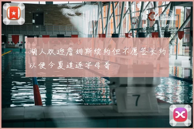 湖人欢迎詹姆斯续约但不愿签长约以便今夏追逐字母哥