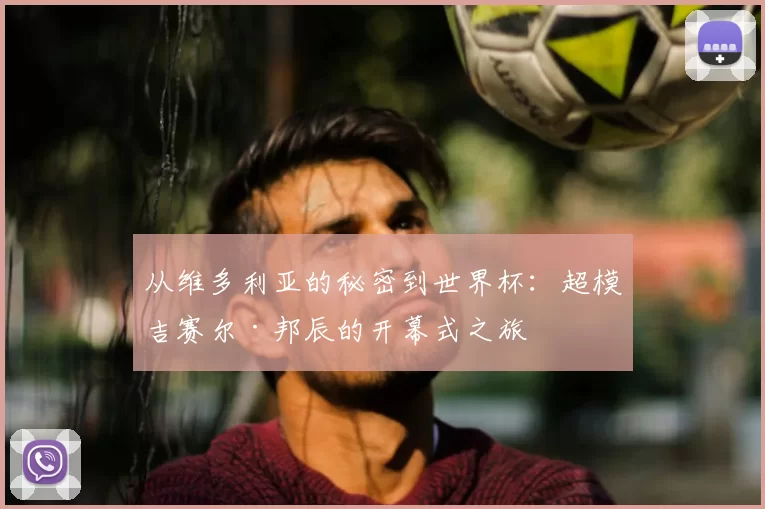 从维多利亚的秘密到世界杯：超模吉赛尔·邦辰的开幕式之旅