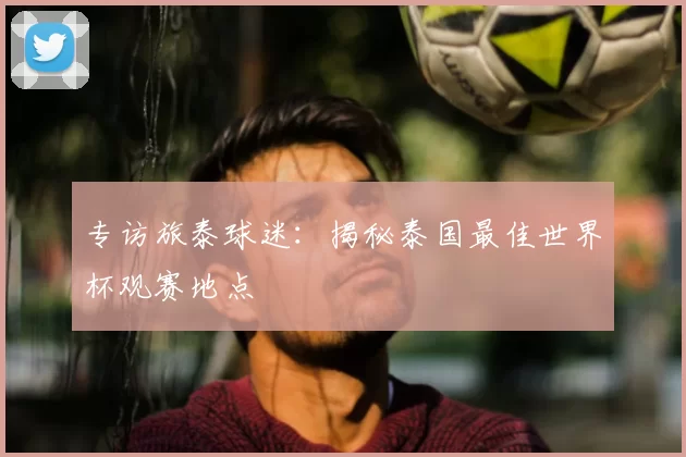 专访旅泰球迷：揭秘泰国最佳世界杯观赛地点