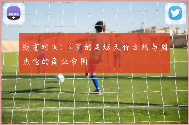 财富对决：C罗的足坛天价合约与周杰伦的商业帝国