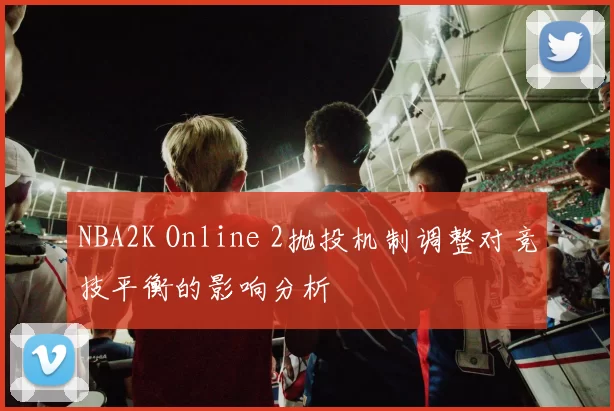 NBA2K Online 2抛投机制调整对竞技平衡的影响分析
