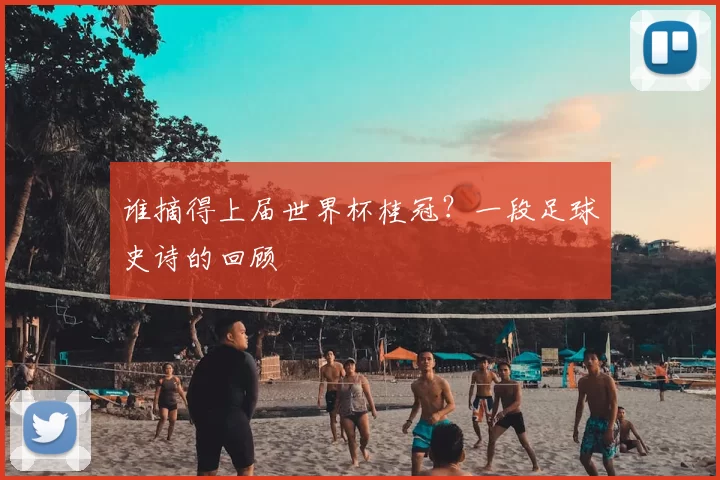 谁摘得上届世界杯桂冠？一段足球史诗的回顾