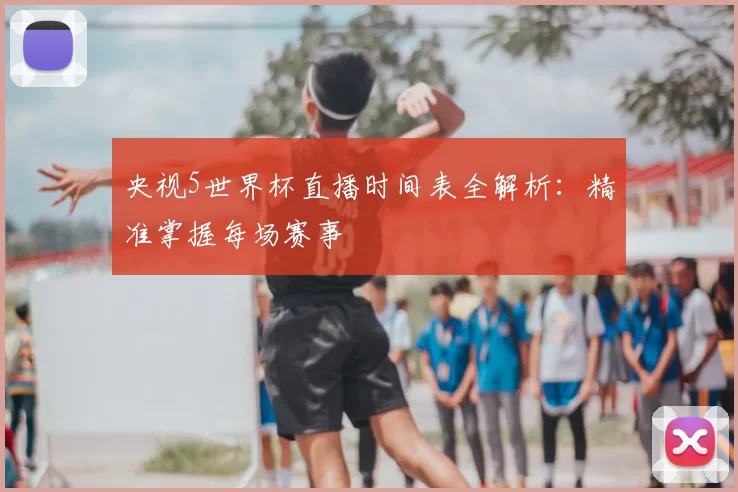 央视5世界杯直播时间表全解析：精准掌握每场赛事
