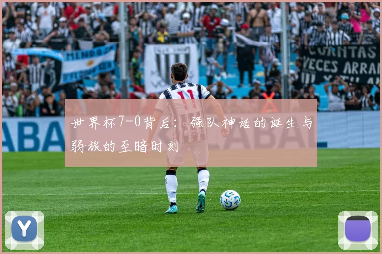 世界杯7-0背后：强队神话的诞生与弱旅的至暗时刻
