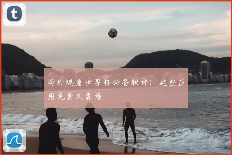 海外观看世界杯必备软件：这些应用免费又靠谱