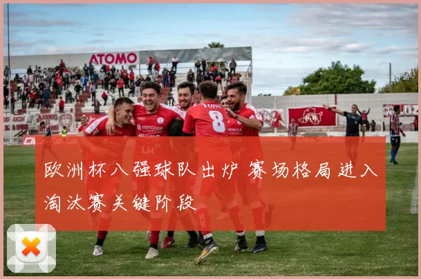 欧洲杯八强球队出炉 赛场格局进入淘汰赛关键阶段