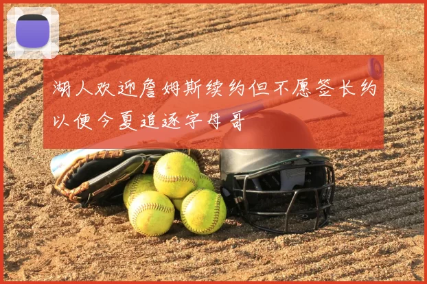 湖人欢迎詹姆斯续约但不愿签长约以便今夏追逐字母哥