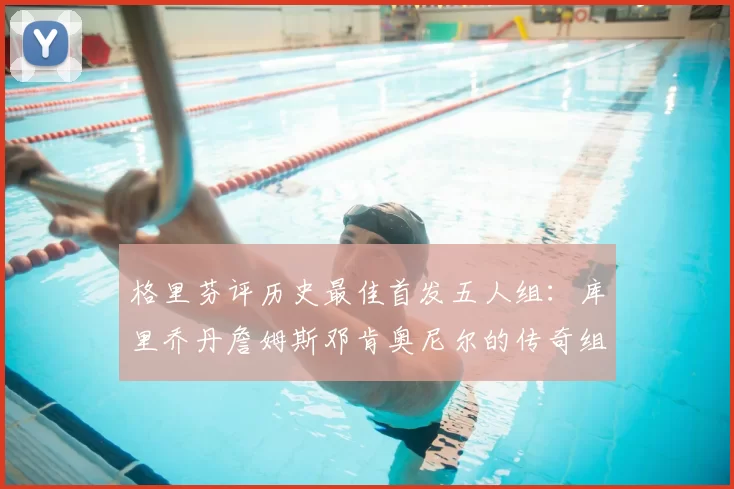 格里芬评历史最佳首发五人组：库里乔丹詹姆斯邓肯奥尼尔的传奇组合