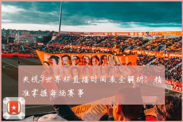 央视5世界杯直播时间表全解析：精准掌握每场赛事