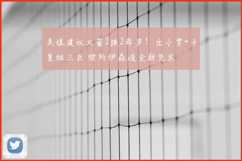 美媒建议火箭2换2希罗！出小贾+卡皇组三巨 续约伊森造全新先发