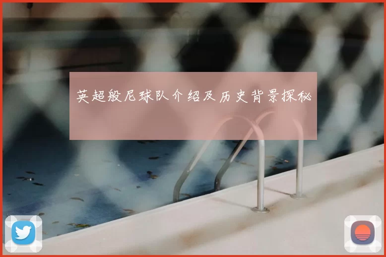 英超般尼球队介绍及历史背景探秘