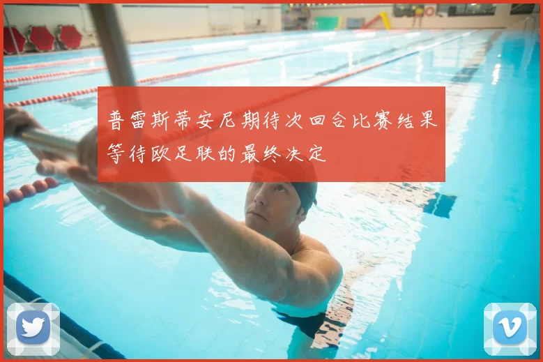 普雷斯蒂安尼期待次回合比赛结果等待欧足联的最终决定