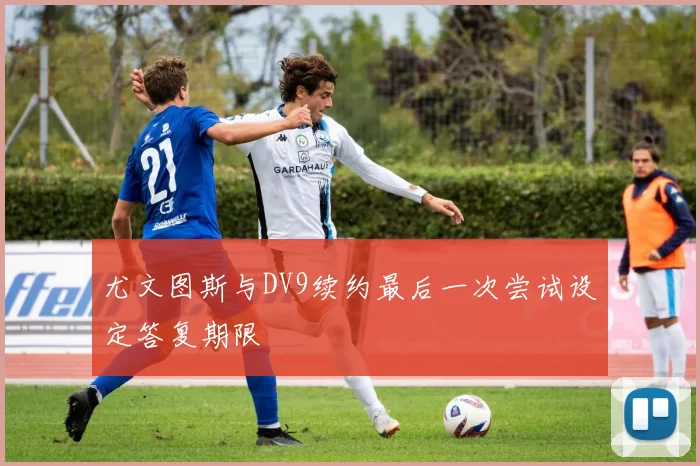 尤文图斯与DV9续约最后一次尝试设定答复期限