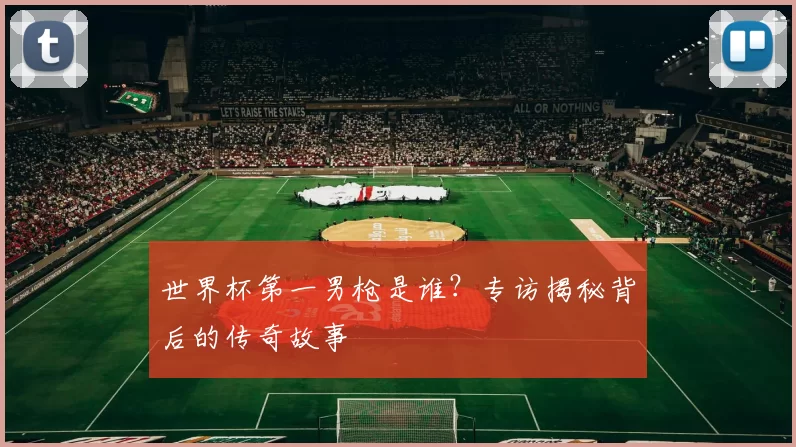 世界杯第一男枪是谁？专访揭秘背后的传奇故事