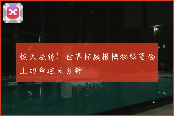 惊天逆转！世界杯战报揭秘绿茵场上的命运五分钟