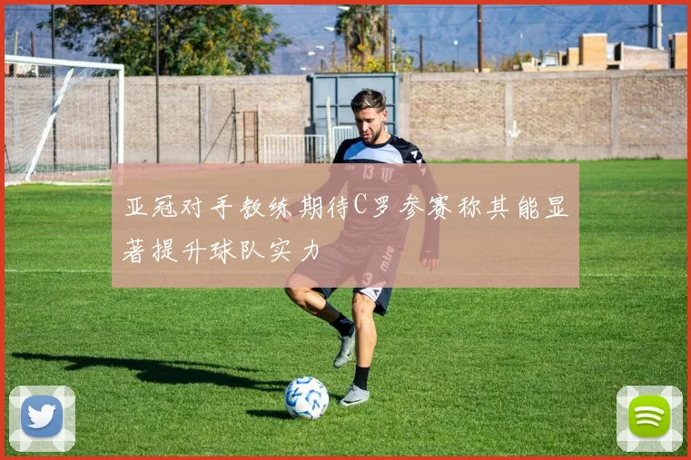 亚冠对手教练期待C罗参赛称其能显著提升球队实力