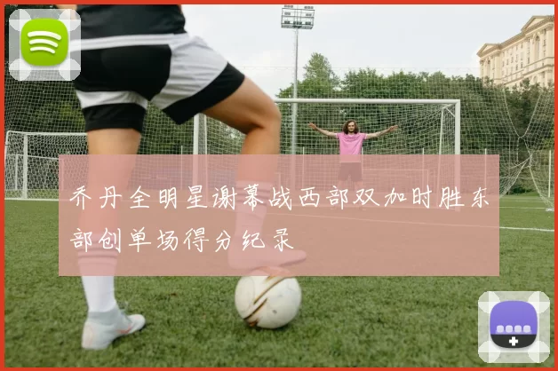 乔丹全明星谢幕战西部双加时胜东部创单场得分纪录