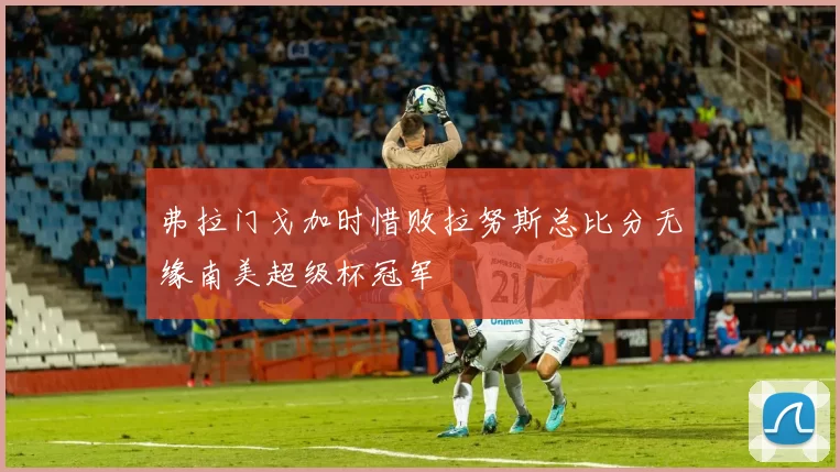 弗拉门戈加时惜败拉努斯总比分无缘南美超级杯冠军