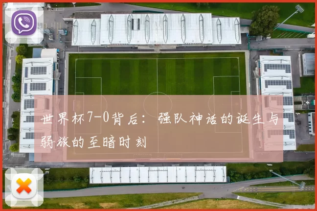世界杯7-0背后：强队神话的诞生与弱旅的至暗时刻